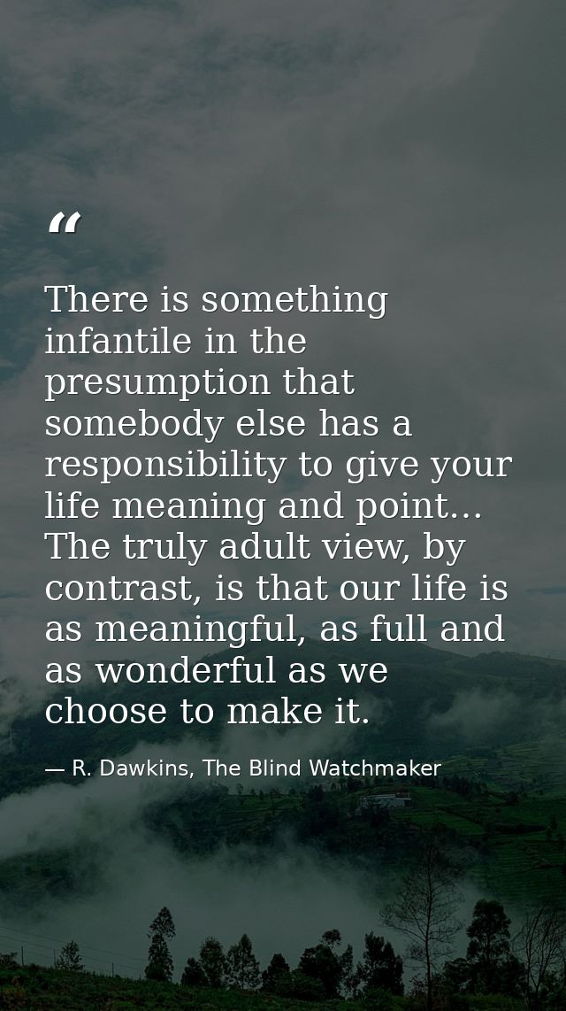There is something infantile in the presumption that somebody else has a responsibility to give your life meaning and po — R. Dawkins, The Blind Watchmaker