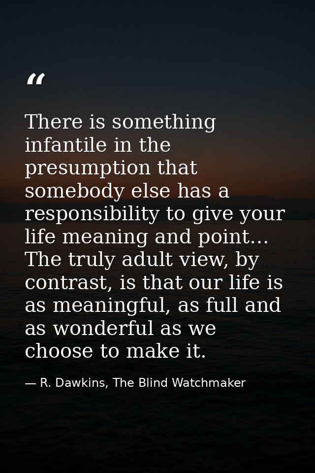 There is something infantile in the presumption that somebody else has a responsibility to give your life meaning and po — R. Dawkins, The Blind Watchmaker