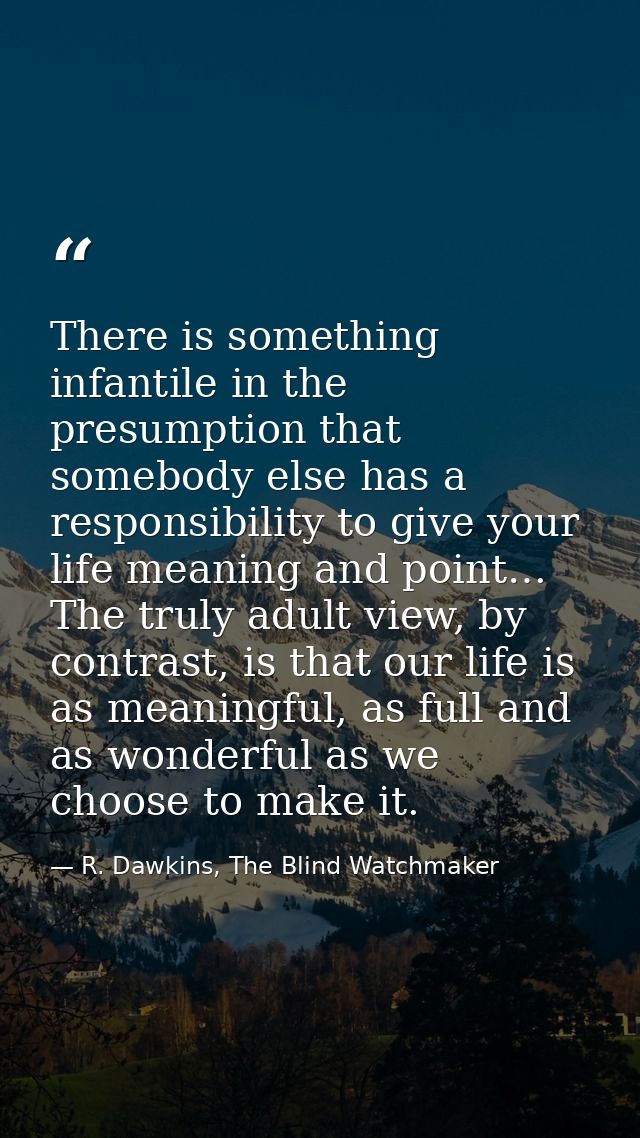 There is something infantile in the presumption that somebody else has a responsibility to give your life meaning and po — R. Dawkins, The Blind Watchmaker