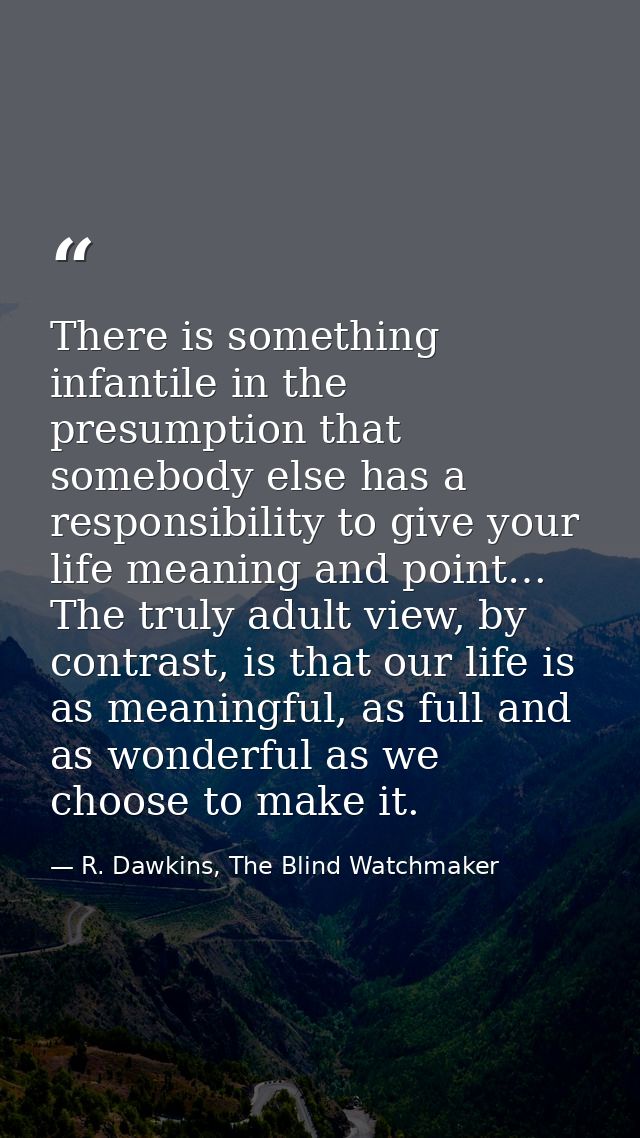 There is something infantile in the presumption that somebody else has a responsibility to give your life meaning and po — R. Dawkins, The Blind Watchmaker