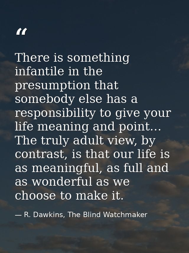 There is something infantile in the presumption that somebody else has a responsibility to give your life meaning and po — R. Dawkins, The Blind Watchmaker