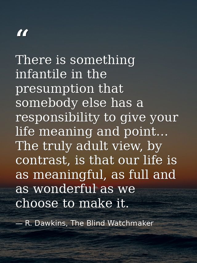 There is something infantile in the presumption that somebody else has a responsibility to give your life meaning and po — R. Dawkins, The Blind Watchmaker