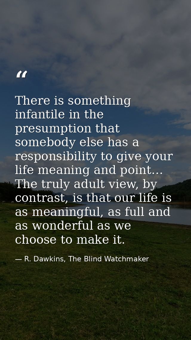 There is something infantile in the presumption that somebody else has a responsibility to give your life meaning and po — R. Dawkins, The Blind Watchmaker