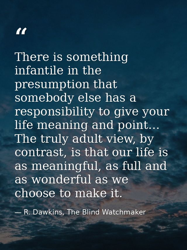 There is something infantile in the presumption that somebody else has a responsibility to give your life meaning and po — R. Dawkins, The Blind Watchmaker