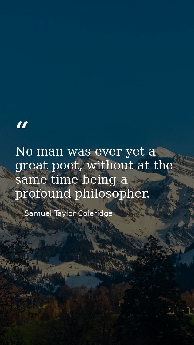 No man was ever yet a great poet, without at the same time being a profound philosopher. — Samuel Taylor Coleridge