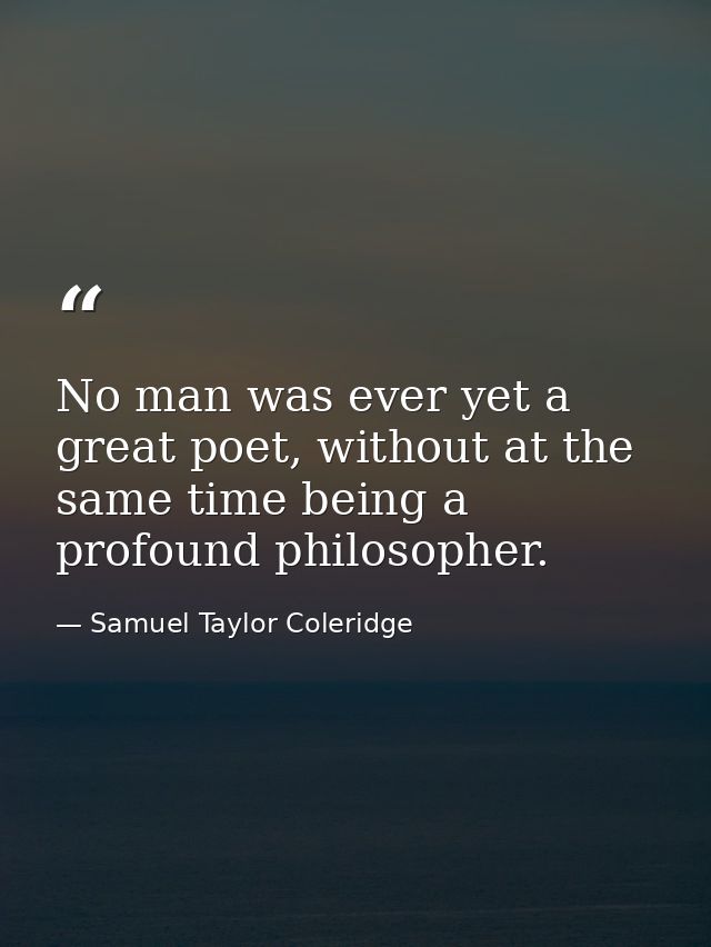 No man was ever yet a great poet, without at the same time being a profound philosopher. — Samuel Taylor Coleridge