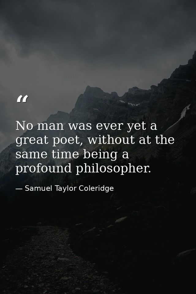No man was ever yet a great poet, without at the same time being a profound philosopher. — Samuel Taylor Coleridge