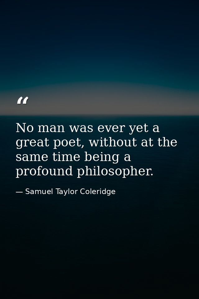 No man was ever yet a great poet, without at the same time being a profound philosopher. — Samuel Taylor Coleridge
