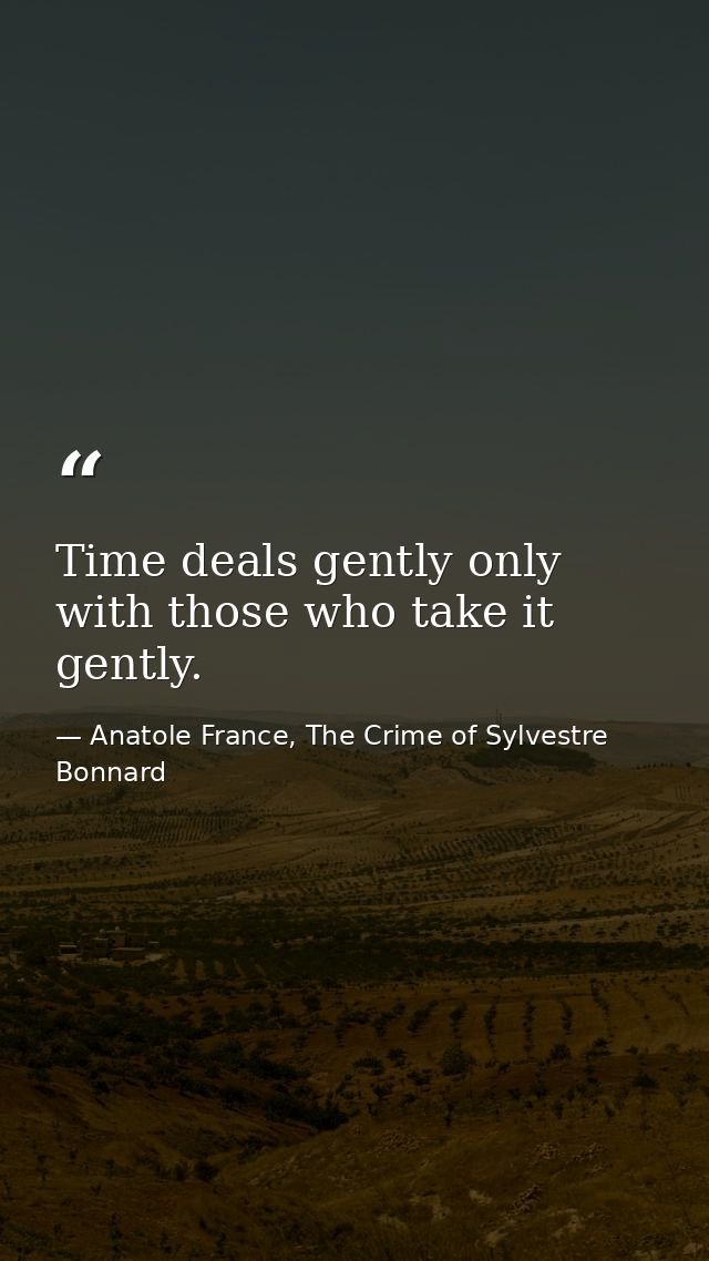 Time deals gently only with those who take it gently. — Anatole France, The Crime of Sylvestre Bonnard