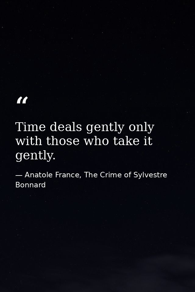 Time deals gently only with those who take it gently. — Anatole France, The Crime of Sylvestre Bonnard