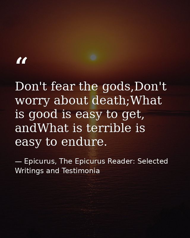 Don't fear the gods,Don't worry about death;What is good is easy to get, andWhat is terrible is easy to endure. — Epicurus, The Epicurus Reader: Selected Writings and Testimonia