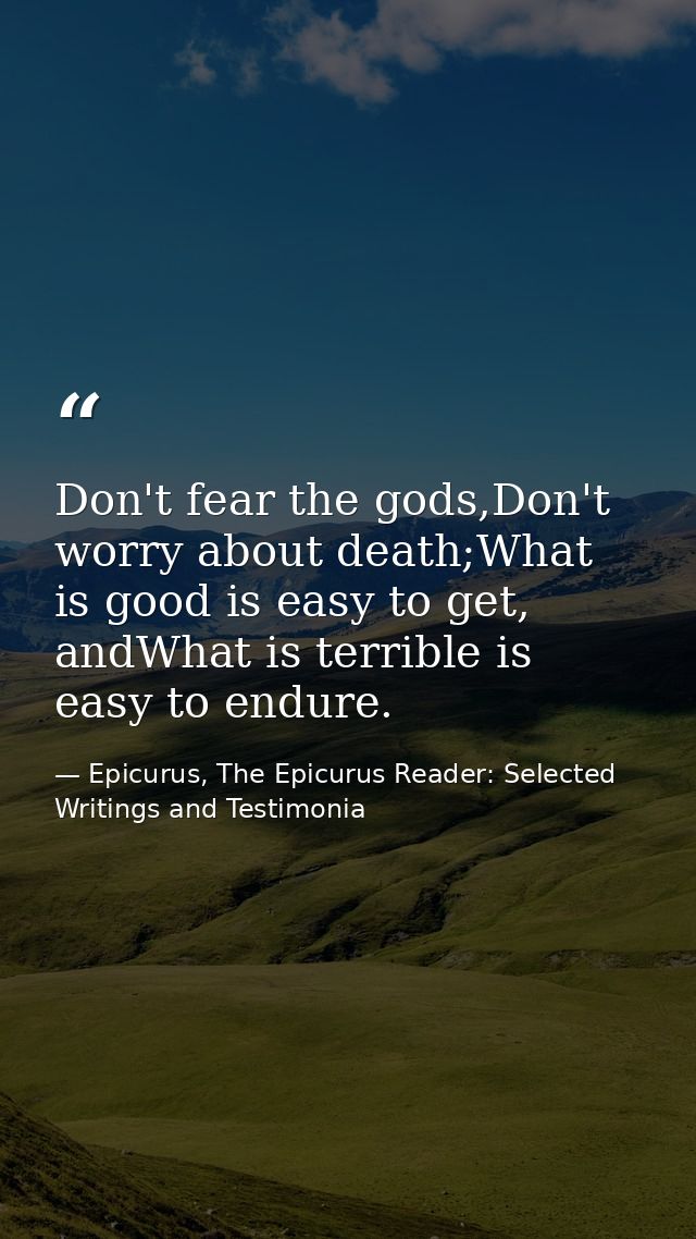 Don't fear the gods,Don't worry about death;What is good is easy to get, andWhat is terrible is easy to endure. — Epicurus, The Epicurus Reader: Selected Writings and Testimonia