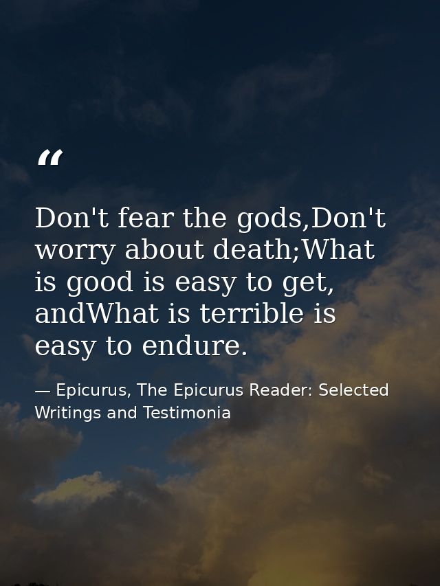 Don't fear the gods,Don't worry about death;What is good is easy to get, andWhat is terrible is easy to endure. — Epicurus, The Epicurus Reader: Selected Writings and Testimonia