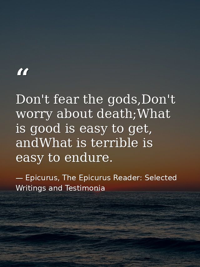 Don't fear the gods,Don't worry about death;What is good is easy to get, andWhat is terrible is easy to endure. — Epicurus, The Epicurus Reader: Selected Writings and Testimonia