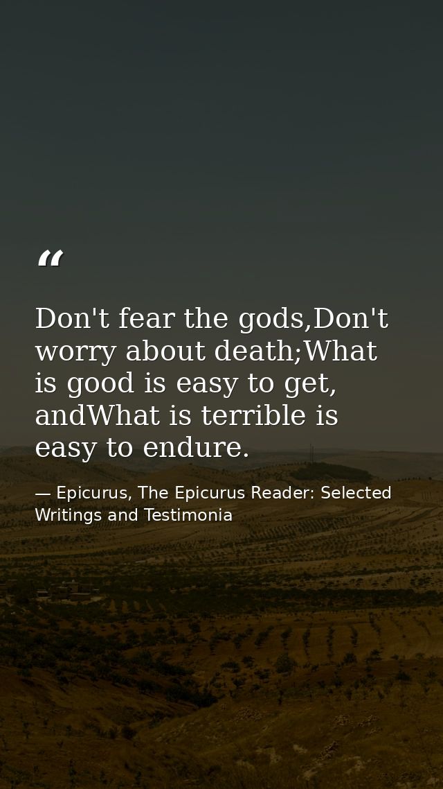 Don't fear the gods,Don't worry about death;What is good is easy to get, andWhat is terrible is easy to endure. — Epicurus, The Epicurus Reader: Selected Writings and Testimonia