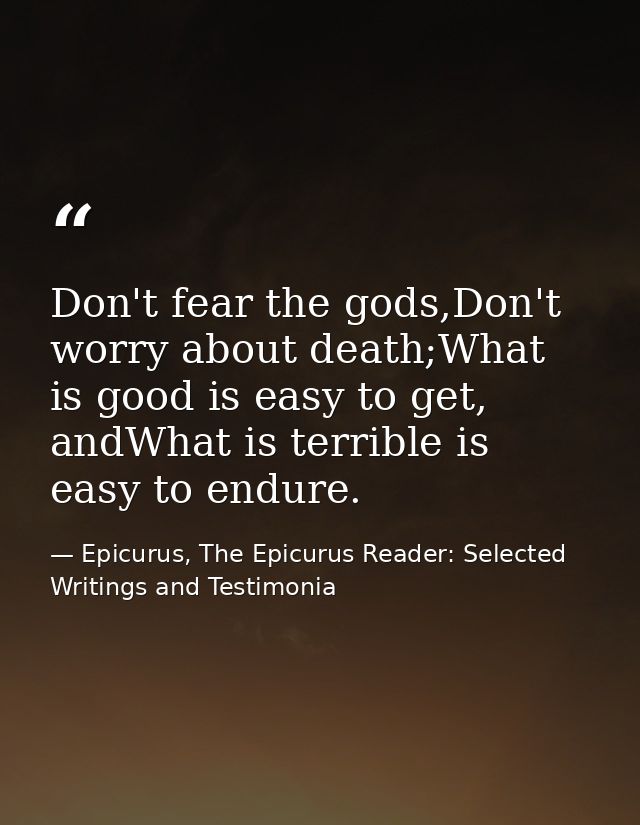 Don't fear the gods,Don't worry about death;What is good is easy to get, andWhat is terrible is easy to endure. — Epicurus, The Epicurus Reader: Selected Writings and Testimonia