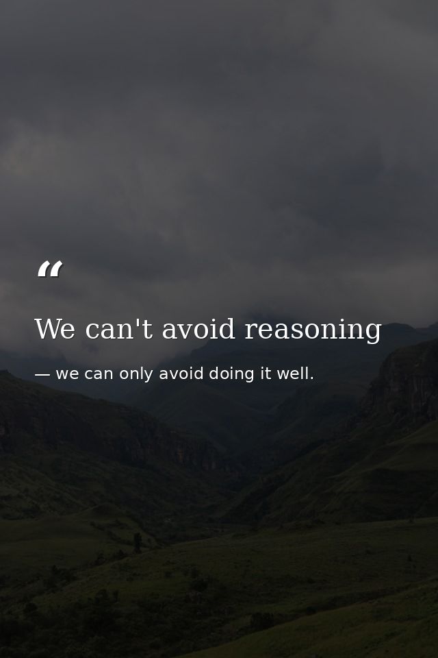 We can't avoid reasoning — we can only avoid doing it well.