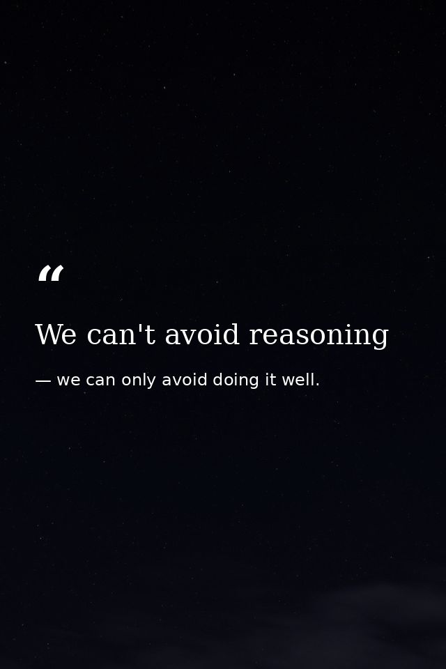 We can't avoid reasoning — we can only avoid doing it well.