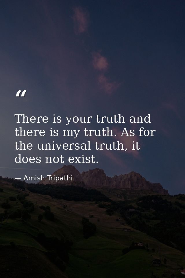There is your truth and there is my truth. As for the universal truth, it does not exist. — Amish Tripathi