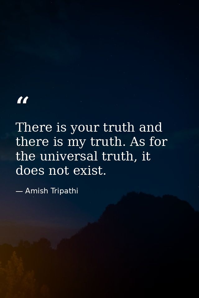 There is your truth and there is my truth. As for the universal truth, it does not exist. — Amish Tripathi