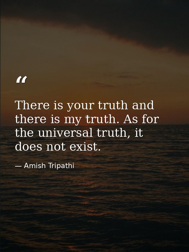 There is your truth and there is my truth. As for the universal truth, it does not exist. — Amish Tripathi