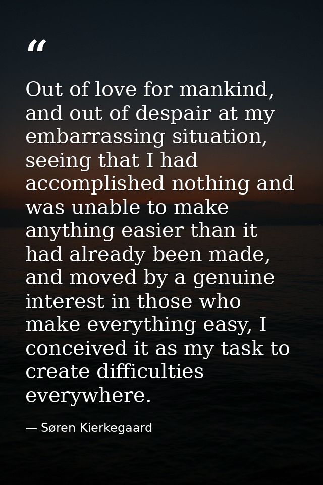Out of love for mankind, and out of despair at my embarrassing situation, seeing that I had accomplished nothing and was — Søren Kierkegaard