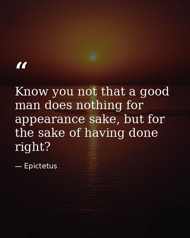 Know you not that a good man does nothing for appearance sake, but for the sake of having done right? — Epictetus
