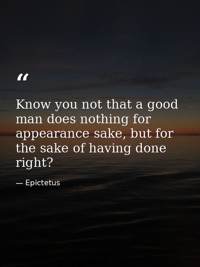 Know you not that a good man does nothing for appearance sake, but for the sake of having done right? — Epictetus