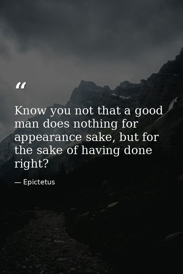 Know you not that a good man does nothing for appearance sake, but for the sake of having done right? — Epictetus