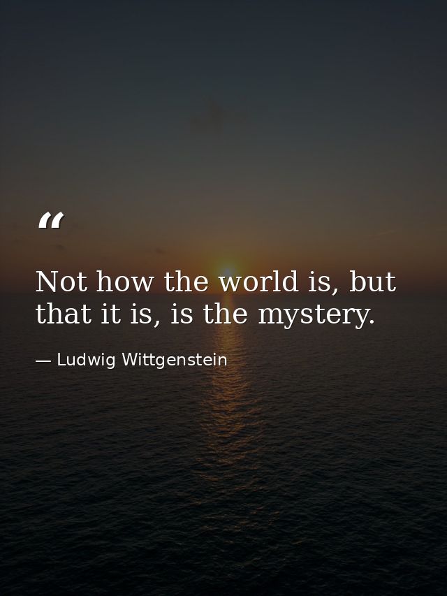 Not how the world is, but that it is, is the mystery. — Ludwig Wittgenstein