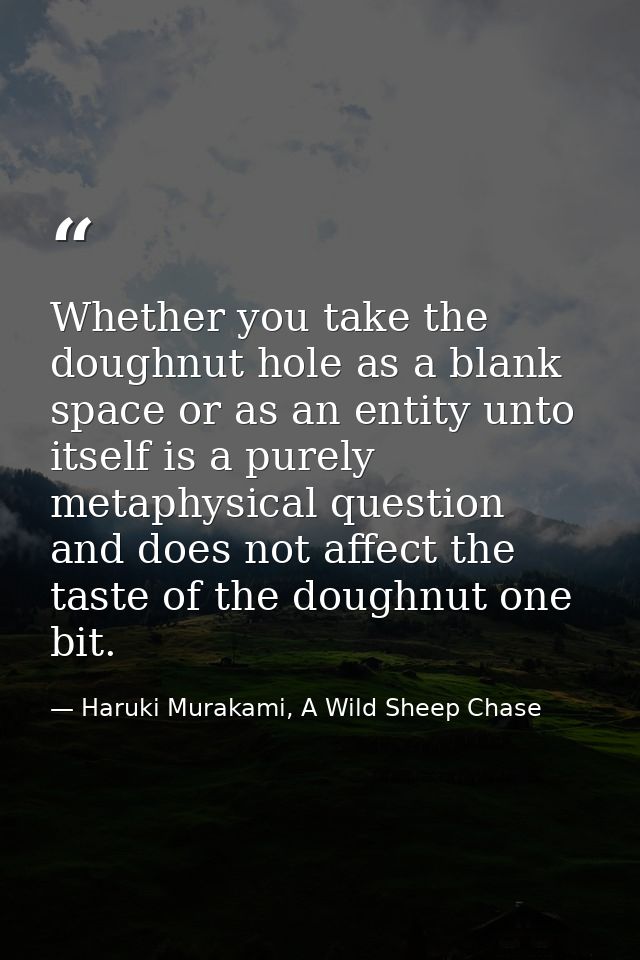 Whether you take the doughnut hole as a blank space or as an entity unto itself is a purely metaphysical question and do — Haruki Murakami, A Wild Sheep Chase