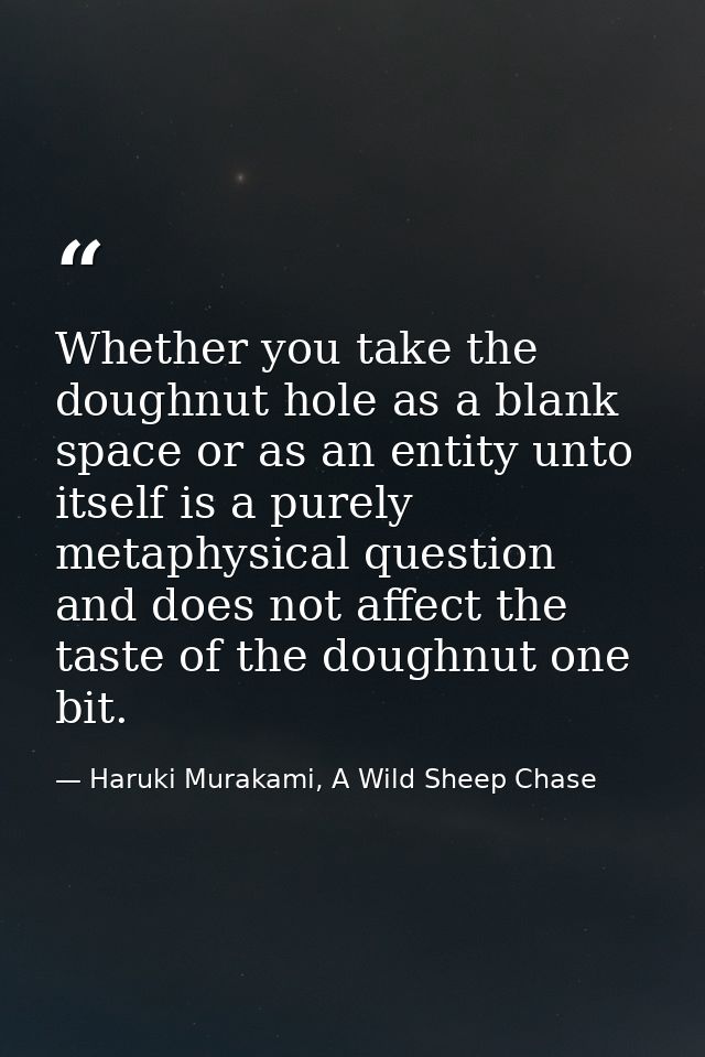 Whether you take the doughnut hole as a blank space or as an entity unto itself is a purely metaphysical question and do — Haruki Murakami, A Wild Sheep Chase