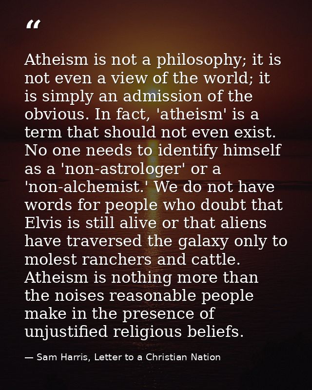 Atheism is not a philosophy; it is not even a view of the world; it is simply an admission of the obvious. In fact, 'ath — Sam Harris, Letter to a Christian Nation
