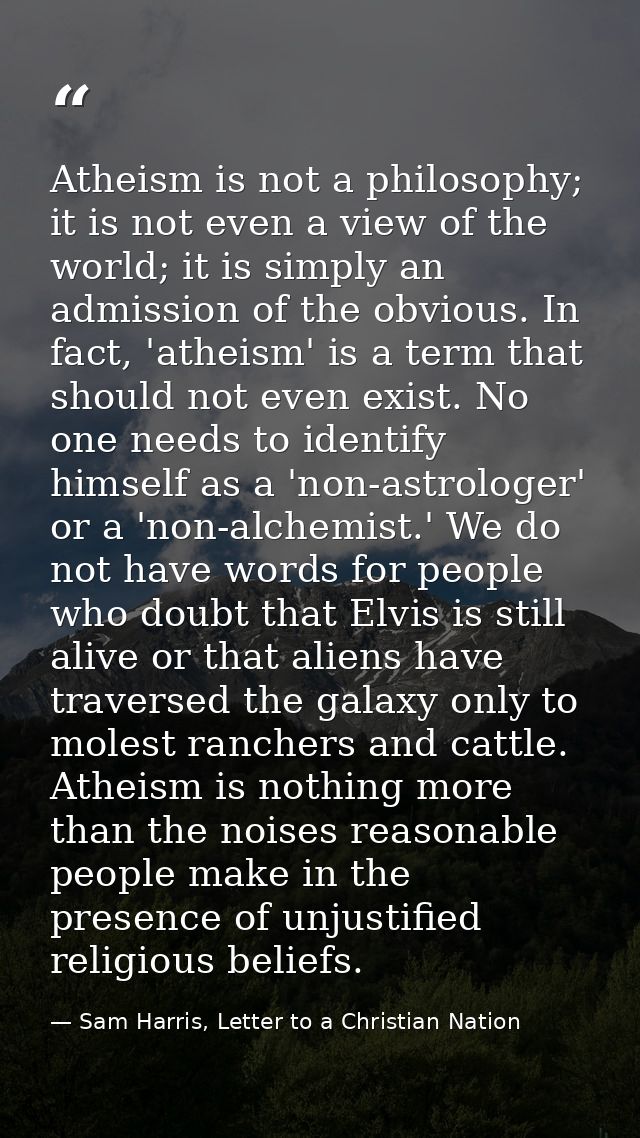 Atheism is not a philosophy; it is not even a view of the world; it is simply an admission of the obvious. In fact, 'ath — Sam Harris, Letter to a Christian Nation