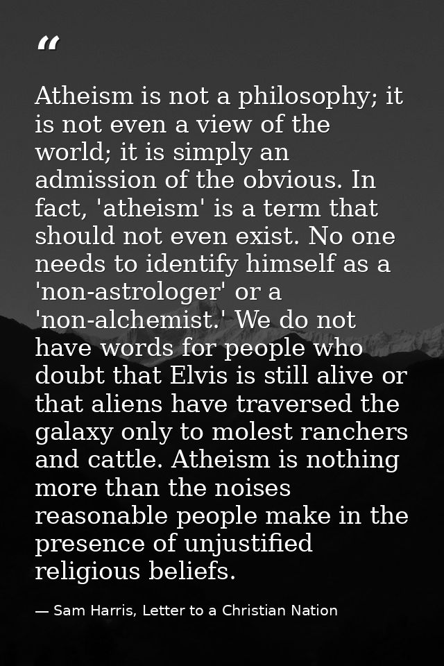 Atheism is not a philosophy; it is not even a view of the world; it is simply an admission of the obvious. In fact, 'ath — Sam Harris, Letter to a Christian Nation