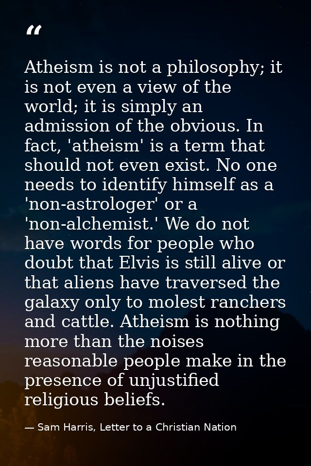 Atheism is not a philosophy; it is not even a view of the world; it is simply an admission of the obvious. In fact, 'ath — Sam Harris, Letter to a Christian Nation