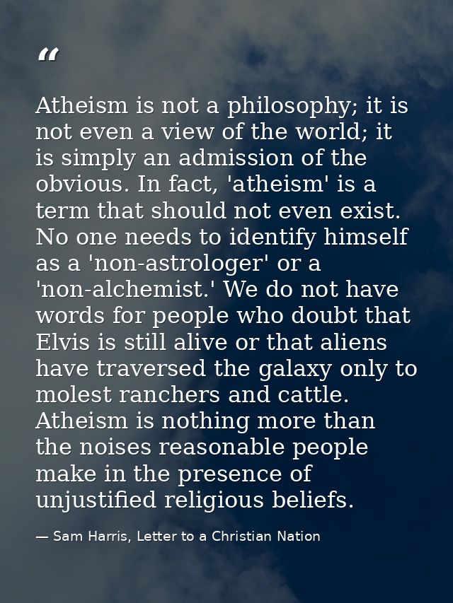 Atheism is not a philosophy; it is not even a view of the world; it is simply an admission of the obvious. In fact, 'ath — Sam Harris, Letter to a Christian Nation