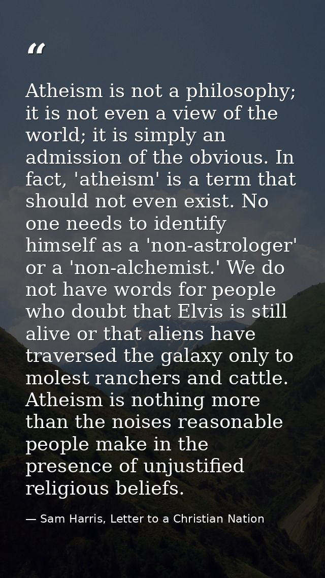 Atheism is not a philosophy; it is not even a view of the world; it is simply an admission of the obvious. In fact, 'ath — Sam Harris, Letter to a Christian Nation