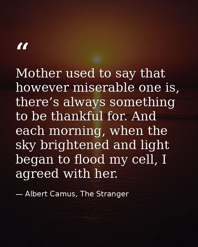 Mother used to say that however miserable one is, there’s always something to be thankful for. And each morning, when th — Albert Camus, The Stranger