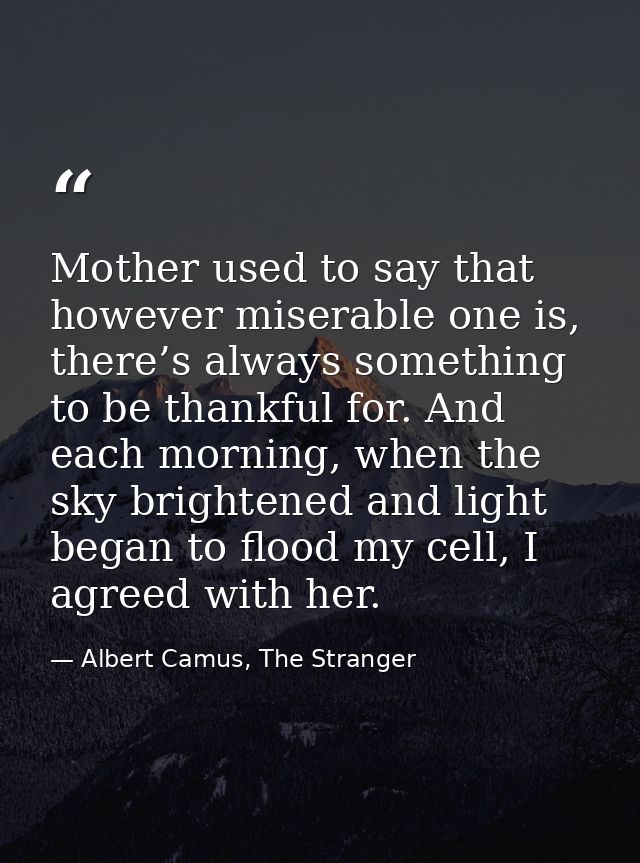 Mother used to say that however miserable one is, there’s always something to be thankful for. And each morning, when th — Albert Camus, The Stranger