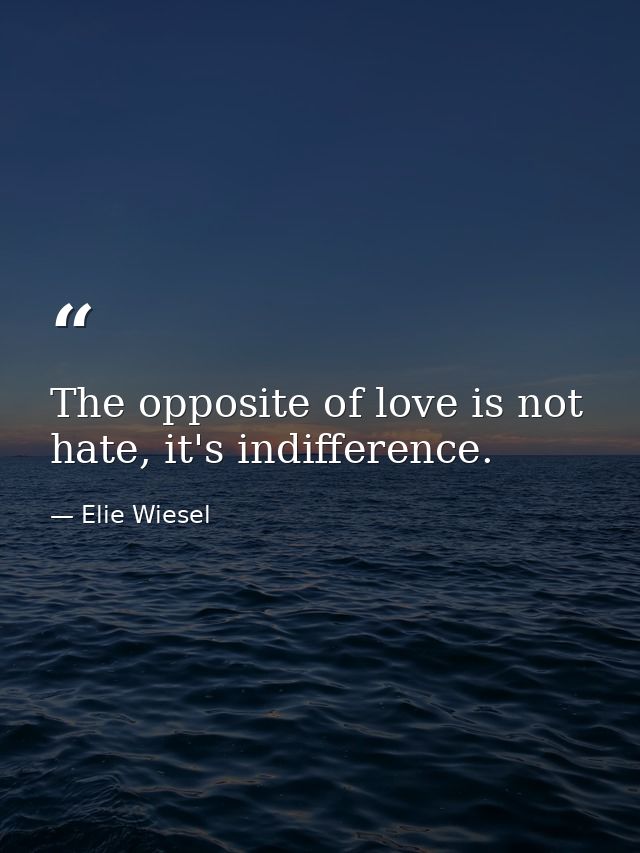 The opposite of love is not hate, it's indifference. — Elie Wiesel