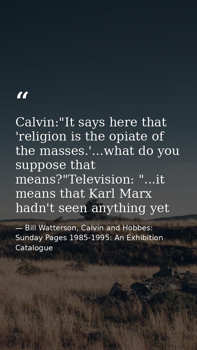 Calvin:"It says here that 'religion is the opiate of the masses.'...what do you suppose that means?"Television: "...it m — Bill Watterson, Calvin and Hobbes: Sunday Pages 1985-1995: An Exhibition Catalogue
