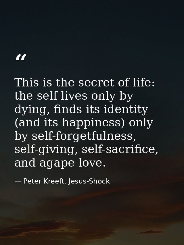 This is the secret of life: the self lives only by dying, finds its identity (and its happiness) only by self-forgetfuln — Peter Kreeft, Jesus-Shock