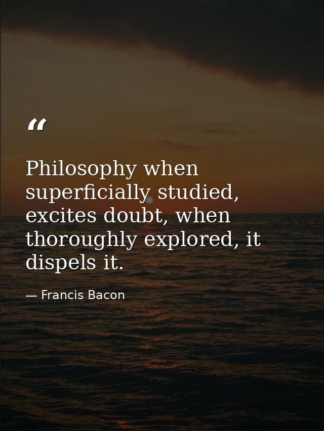 Philosophy when superficially studied, excites doubt, when thoroughly explored, it dispels it. — Francis Bacon