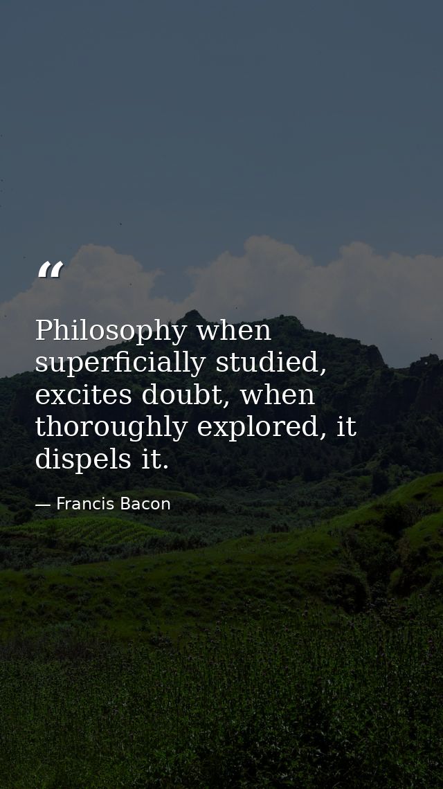 Philosophy when superficially studied, excites doubt, when thoroughly explored, it dispels it. — Francis Bacon