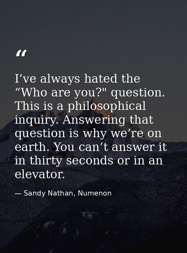 I’ve always hated the “Who are you?" question. This is a philosophical inquiry. Answering that question is why we’re on  — Sandy Nathan, Numenon
