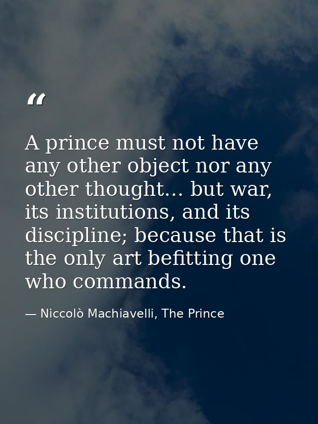 A prince must not have any other object nor any other thought… but war, its institutions, and its discipline; because th — Niccolò Machiavelli, The Prince