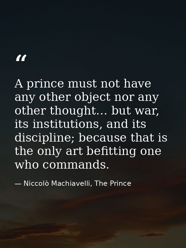 A prince must not have any other object nor any other thought… but war, its institutions, and its discipline; because th — Niccolò Machiavelli, The Prince