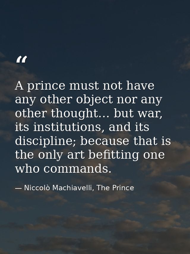 A prince must not have any other object nor any other thought… but war, its institutions, and its discipline; because th — Niccolò Machiavelli, The Prince