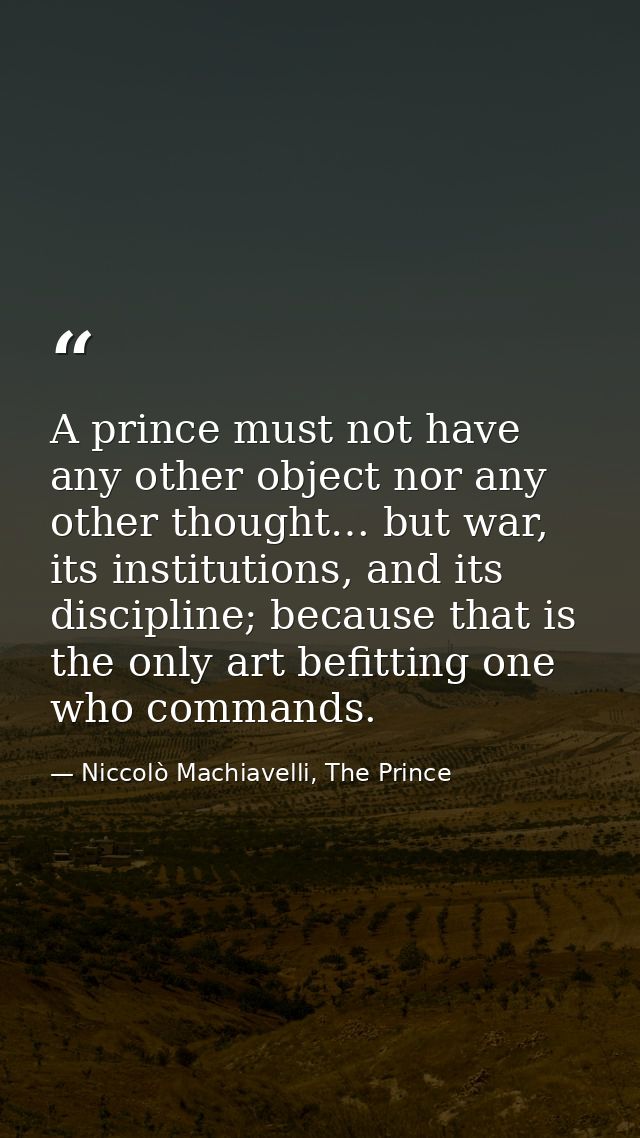 A prince must not have any other object nor any other thought… but war, its institutions, and its discipline; because th — Niccolò Machiavelli, The Prince